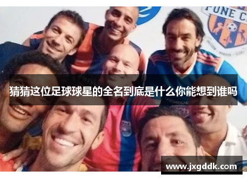猜猜这位足球球星的全名到底是什么你能想到谁吗