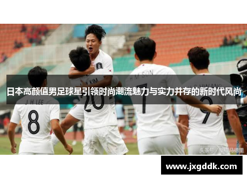 日本高颜值男足球星引领时尚潮流魅力与实力并存的新时代风尚