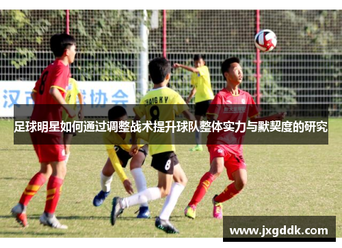 足球明星如何通过调整战术提升球队整体实力与默契度的研究