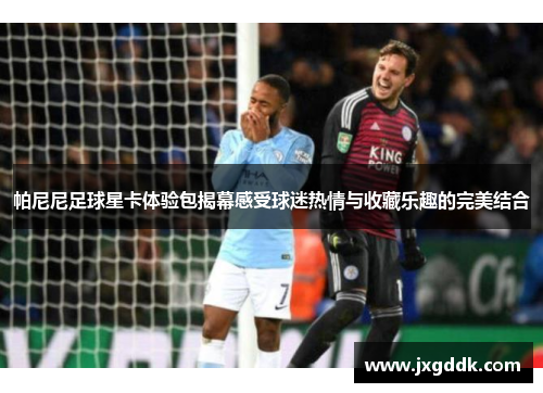 帕尼尼足球星卡体验包揭幕感受球迷热情与收藏乐趣的完美结合