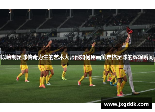 以绘制足球传奇为生的艺术大师他如何用画笔定格足球的辉煌瞬间