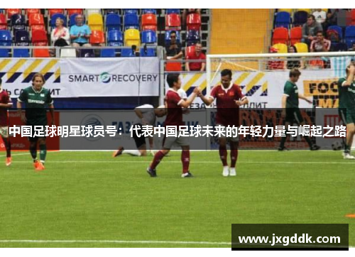 中国足球明星球员号：代表中国足球未来的年轻力量与崛起之路