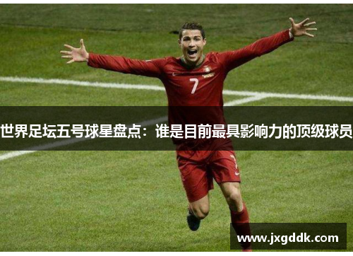 世界足坛五号球星盘点：谁是目前最具影响力的顶级球员