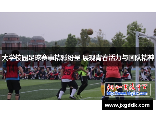 大学校园足球赛事精彩纷呈 展现青春活力与团队精神