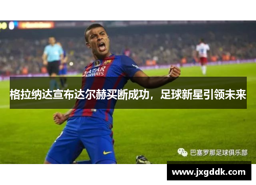 格拉纳达宣布达尔赫买断成功，足球新星引领未来